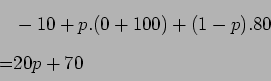 \begin{displaymath}\begin{split}&-10 + p.( 0 + 100 ) + (1 - p).80 \\ = &20p + 70 \end{split}\end{displaymath}