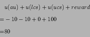 \begin{displaymath}\begin{split}&u(au) + u(lcs) + u(ucs) + reward \\ = &-10 - 10 + 0 + 100 \\ = &80 \end{split}\end{displaymath}