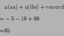 \begin{displaymath}\begin{split}&u(aa) + u(lbs) + reward \\ = &-5 - 10 + 80 \\ = &65 \\ \end{split}\end{displaymath}