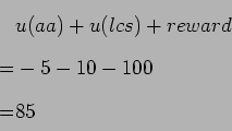 \begin{displaymath}\begin{split}&u(aa) + u(lcs) + reward \\ = &-5 - 10 - 100 \\ = &85 \end{split}\end{displaymath}