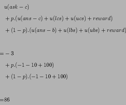 \begin{displaymath}\begin{split}&u(ask-c) \\ &+ p.(u(ans-c) + u(lcs) + u(ucs) + ...
...+ 100 ) \\ &+ ( 1 - p ).( -1 -10 + 100) \\ \\ = &86 \end{split}\end{displaymath}