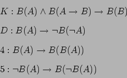 \begin{displaymath}\begin{split}&K:B(A) \land B(A \rightarrow B) \rightarrow B(B...
...(A)) \\ &5:\lnot B(A) \rightarrow B( \lnot B(A)) \\ \end{split}\end{displaymath}